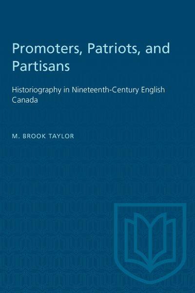 Promoters, patriots, and partisans : historiography in nineteenth-century English Canada / M. Brook Taylor.