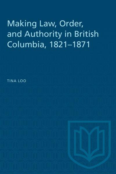 Making law, order, and authority in British Columbia, 1821-1871 / Tina Loo.