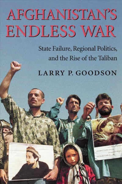 Afghanistan's endless war : state failure, regional politics, and the rise of the Taliban / Larry P. Goodson.