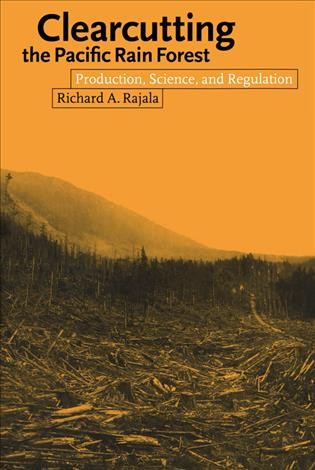 Clearcutting the Pacific rain forest : production, science, and regulation / Richard A. Rajala.