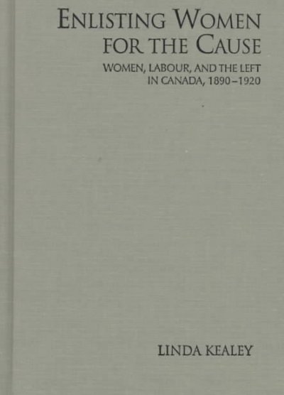 Enlisting women for the cause : women, labour, and the left in Canada, 1890-1920 / Linda Kealey.