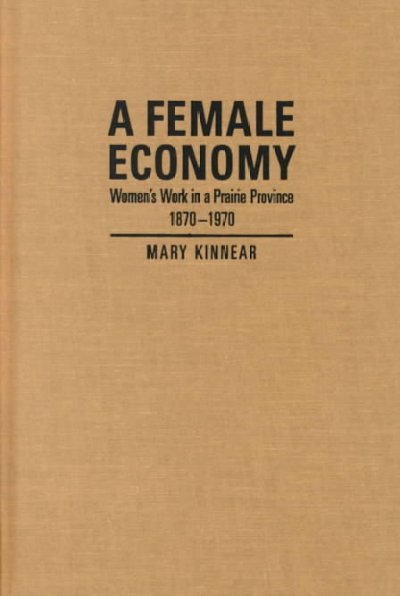 A female economy : women's work in a Prairie Province, 1870-1970 / Mary Kinnear.