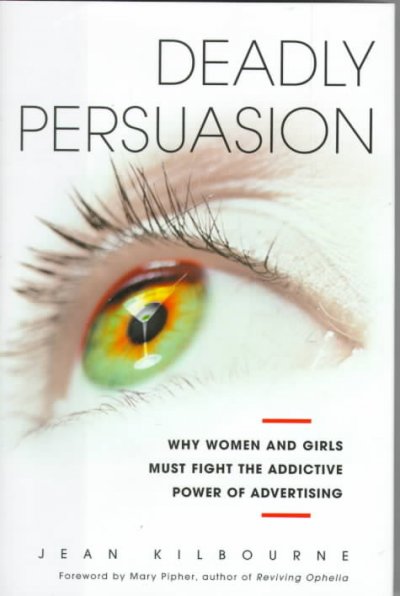 Deadly persuasion : why women and girls must fight the addictive power of advertising / Jean Kilbourne ; [foreword by Mary Pipher].
