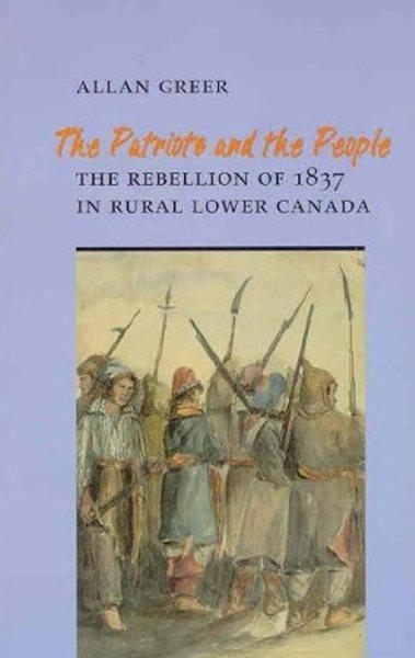 The patriots and the people : the rebellion of 1837 in rural Lower Canada / Allan Greer.