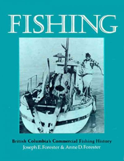 Fishing : British Columbia's commercial fishing history / Joseph E. Forester & Anne D. Forester.