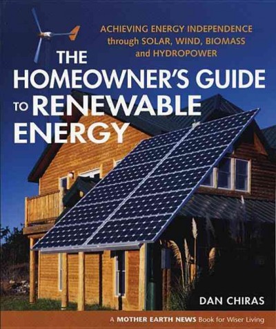 The homeowner's guide to renewable energy : achieving energy independence through solar, wind, biomass and hydropower / Dan Chiras.