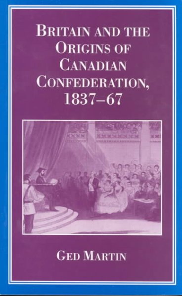 Britain and the origins of Canadian confederation, 1837-67 / Ged Martin.