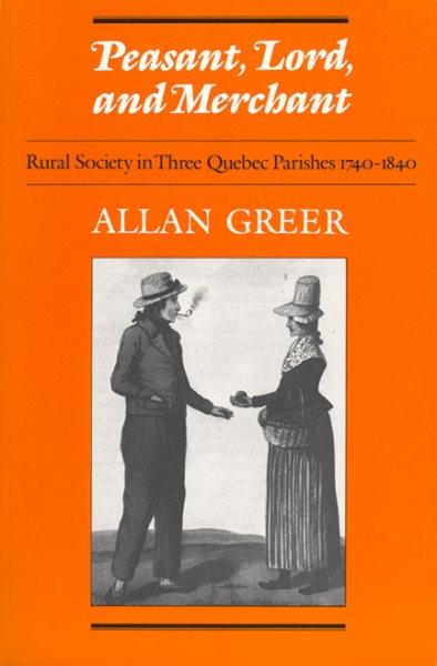 Peasant, lord, and merchant : rural society in three Quebec parishes, 1740-1840 / Allan Greer.