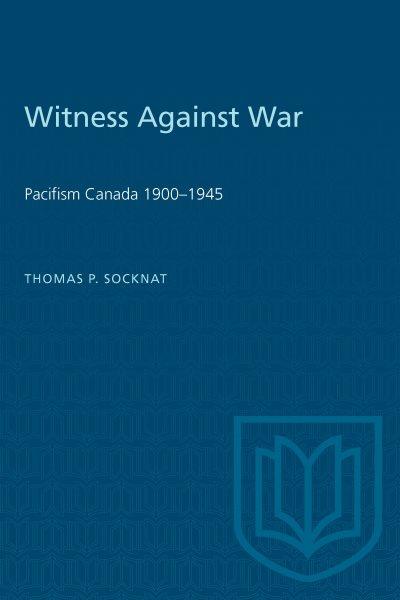 Witness against war : pacifism in Canada, 1900-1945 / Thomas P. Socknat.