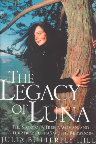 The legacy of Luna : the story of a tree, a woman, and the struggle to save the redwoods / Julia Butterfly Hill.