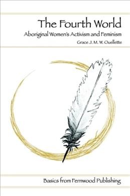 The fourth world : an Indigenous perspective on feminism and aboriginal women's activism / Grace Josephine Mildred Wuttunee Ouellette.