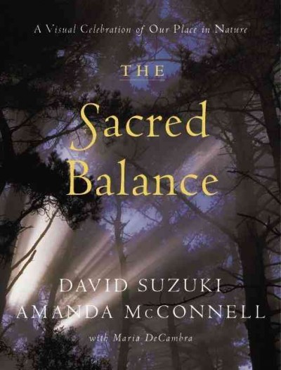 The sacred balance : a visual celebration of our place in nature / David Suzuki, Amanda McConnell, with Maria DeCambra.