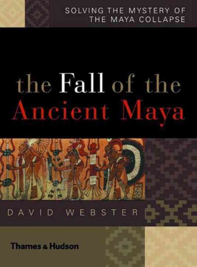 The fall of the ancient Maya : solving the mystery of the Maya collapse / David Webster.