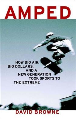 Amped : how big air, big dollars, and a new generation took sports to the extreme / David Browne.