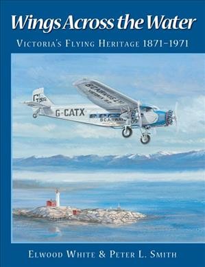Wings across the water : Victoria's flying heritage, 1871-1971 / Elwood White and Peter L. Smith.