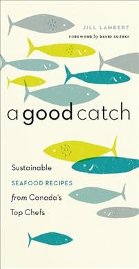 A good catch : sustainable seafood recipes from Canada's top chefs / Jill Lambert.