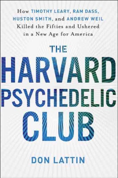 The Harvard Psychedelic Club : how Timothy Leary, Ram Dass, Huston Smith, and Andrew Weil killed the fifties and ushered in a new age for America / Don Lattin.