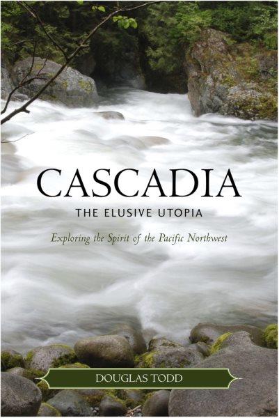 Cascadia : the elusive Utopia : exploring the spirit of the Pacific Northwest / editor, Douglas Todd.