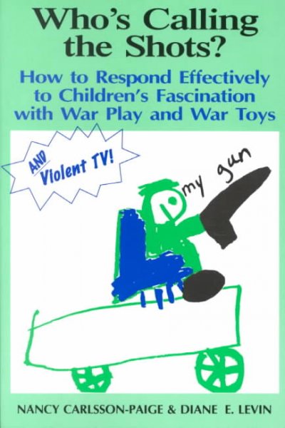 Who's calling the shots? : how to respond effectively to children's fascination with war play and war toys / Nancy Carlsson-Paige, Diane E. Levin.