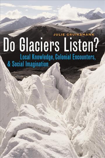 Do glaciers listen? : local knowledge, colonial encounters, and social imagination / Julie Cruikshank.