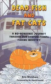 Dead fish and fat cats : a no-nonsense journey through our dysfunctional fishing industry / Eric Wickham ; foreword by David Suzuki.