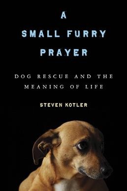A small furry prayer : dog rescue and the meaning of life / Steven Kotler.