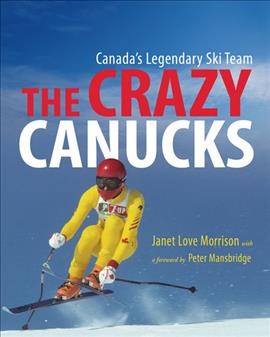 The crazy Canucks : Canada's legendary ski team / Janet Love Morrison ; with a foreword by Peter Mansbridge.