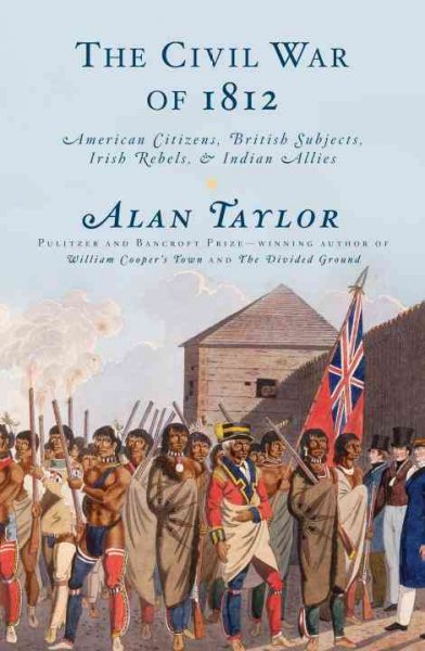 The civil war of 1812 : American citizens, British subjects, Irish rebels, and Indian allies / Alan Taylor.