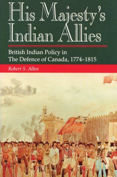His Majesty's Indian allies : British Indian policy in the defence of Canada, 1774-1815 / Robert S. Allen.