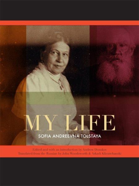 My life / Sofia Andreevna Tolstaya ; translated from the Russian by John Woodsworth & Arkadi Klioutchanski ; edited and with an introduction by Andrew Donskov.