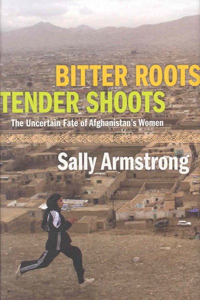 Bitter roots, tender shoots : the uncertain fate of Afghanistan's women / Sally Armstrong.