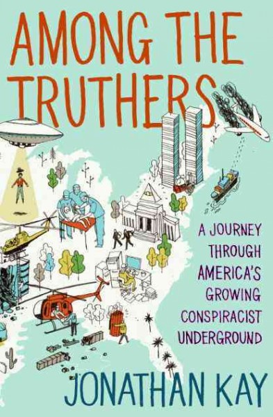 Among the truthers : a journey through America's growing conspiracist underground / Jonathan Kay.