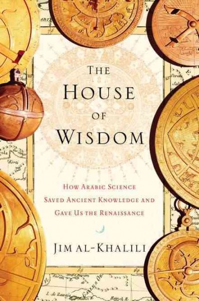The house of wisdom : how Arabic science saved ancient knowledge and gave us the Renaissance / Jim Al-Khalili.