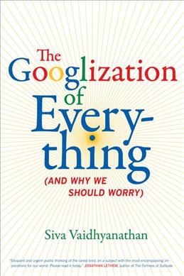 The Googlization of everything : (and why we should worry) / Siva Vaidhyanathan.