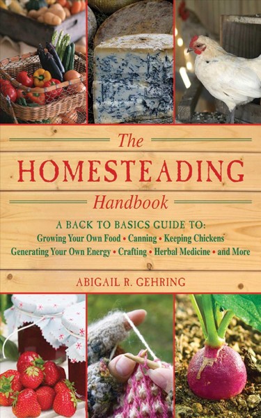 The homesteading handbook : a back to basics guide to growing your own food, canning, keeping chickens, generating your own energy, crafting, herbal medicine, and more / Abigail R. Gehring.
