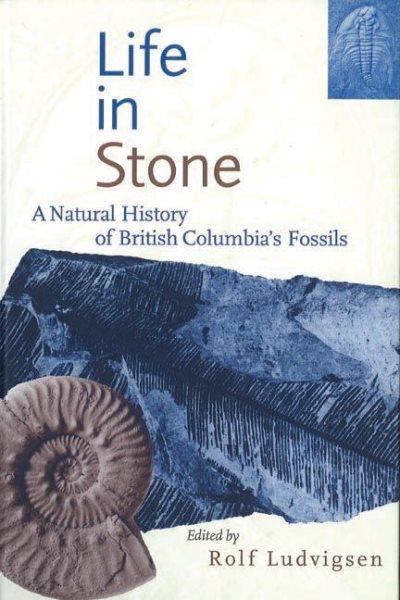Life in stone : a natural history of British Columbia's fossils / edited by Rolf Ludvigsen.