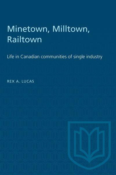 Minetown, milltown, railtown : life in Canadian communities of single industry / Rex. A. Lucas.