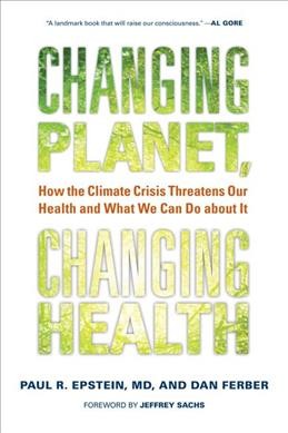 Changing planet, changing health : how the climate crisis threatens our health and what we can do about it / Paul R. Epstein and Dan Ferber ; foreword by Jeffrey Sachs.