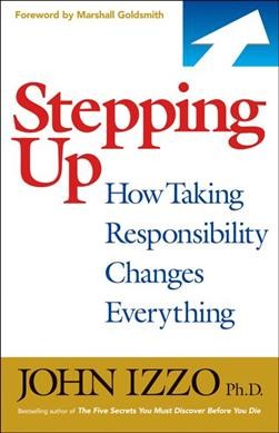 Stepping up : how taking responsibility changes everything / by John Izzo.
