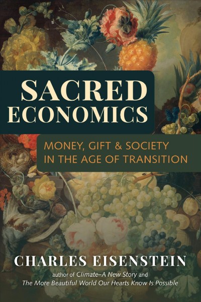 Sacred economics : money, gift, & society in the age of transition / Charles Eisenstein.