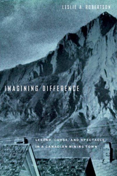 Imagining difference : legend, curse and spectacle in a Canadian mining town / Leslie A. Robertson.