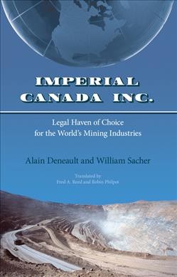 Imperial Canada Inc. : legal haven of choice for the world's mining industries / Alain Deneault and William Sacher with Catherine Browne, Mathieu Denis, and Patrick Ducharme ; translated by Fred A. Reed and Robin Philpot.