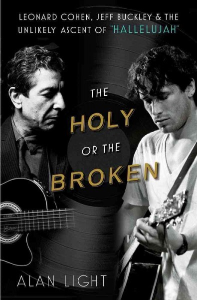 The holy or the broken : Leonard Cohen, Jeff Buckley, and the unlikely ascent of "Hallelujah" / Alan Light.