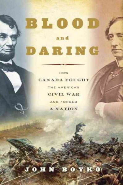Blood and daring: how Canada fought the American Civil War and forged a nation / John Boyko.
