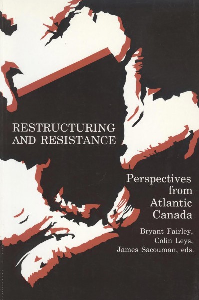 Restructuring and resistance from Atlantic Canada / Bryant Fairley, Colin Leys, James Sacouman, editors.
