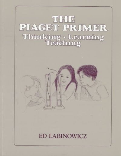 The Piaget primer : thinking, learning, teaching / Ed Labinowicz ; illustrated by Susie Pollard Frazee.