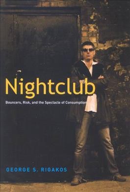 Nightclub : bouncers, risk, and the spectacle of consumption / George S. Rigakos.