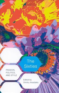 The Sixties : passion, politics, and style / edited by Dimitry Anastakis.