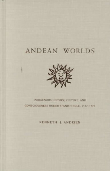 Andean worlds : indigenous history, culture, and consciousness under Spanish rule, 1532-1825 / Kenneth J. Andrien.