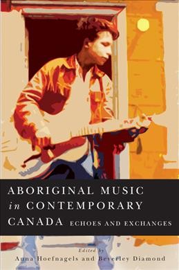 Aboriginal music in contemporary Canada : echoes and exchanges / edited by Anna Hoefnagels and Beverley Diamond.